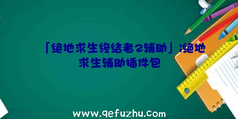 「绝地求生终结者2辅助」|绝地求生辅助插件包